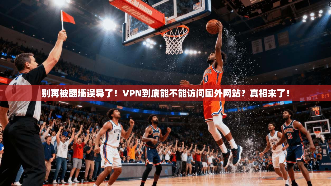 别再被翻墙误导了!VPN到底能不能访问国外网站?真相来了!