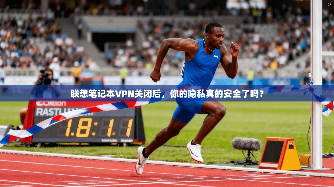 联想笔记本VPN关闭后，你的隐私真的安全了吗？