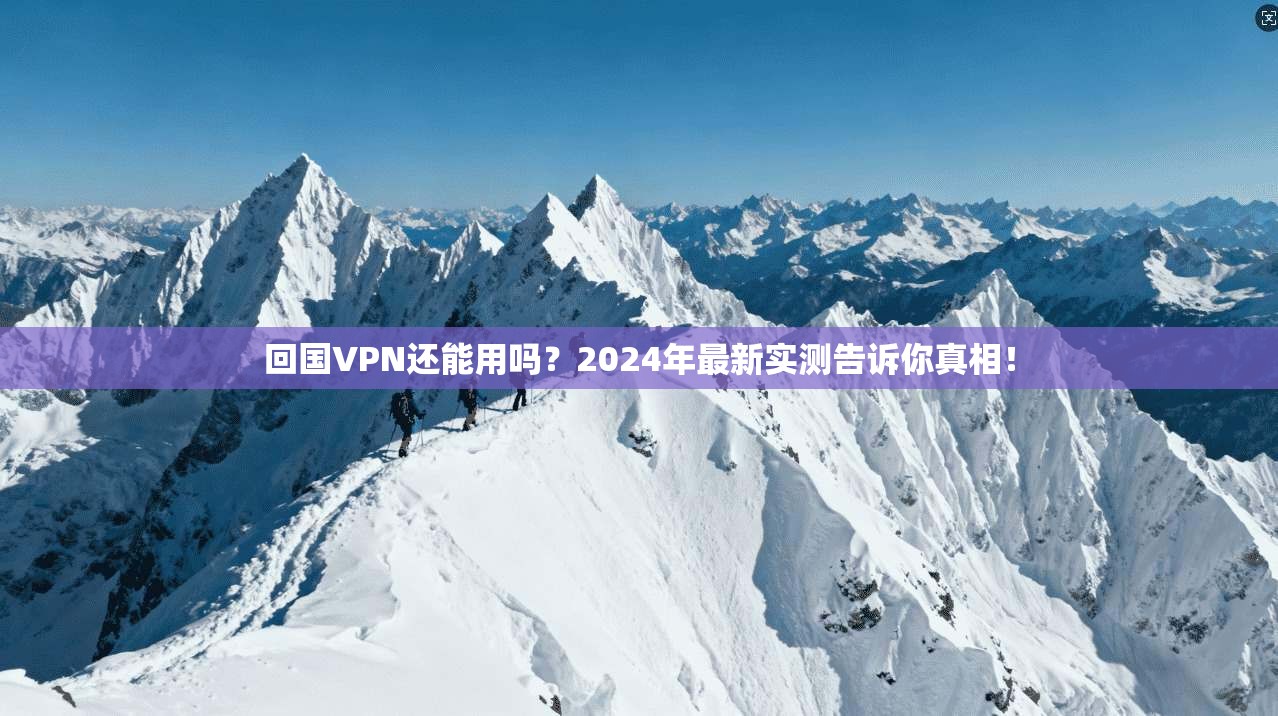 回国VPN还能用吗？2024年最新实测告诉你真相！