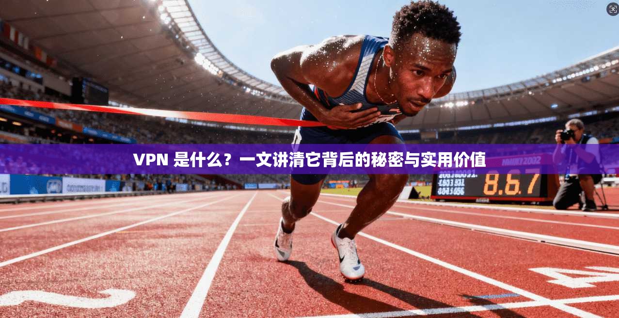 VPN 是什么?一文讲清它背后的秘密与实用价值