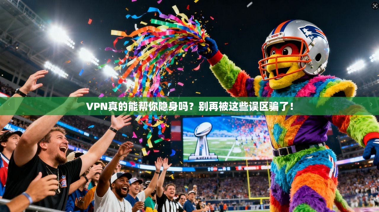 VPN真的能帮你隐身吗？别再被这些误区骗了！