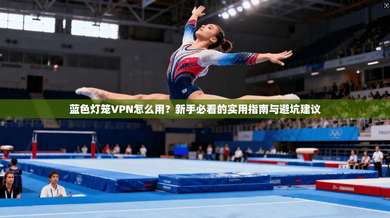 蓝色灯笼VPN怎么用?新手必看的实用指南与避坑建议 蓝色灯笼VPN怎么用?新手必看的实用指南与避坑建议
