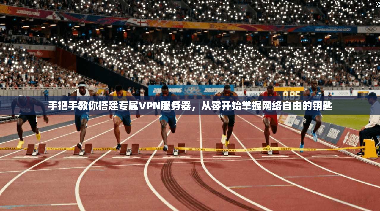 手把手教你搭建专属VPN服务器,从零开始掌握网络自由的钥匙