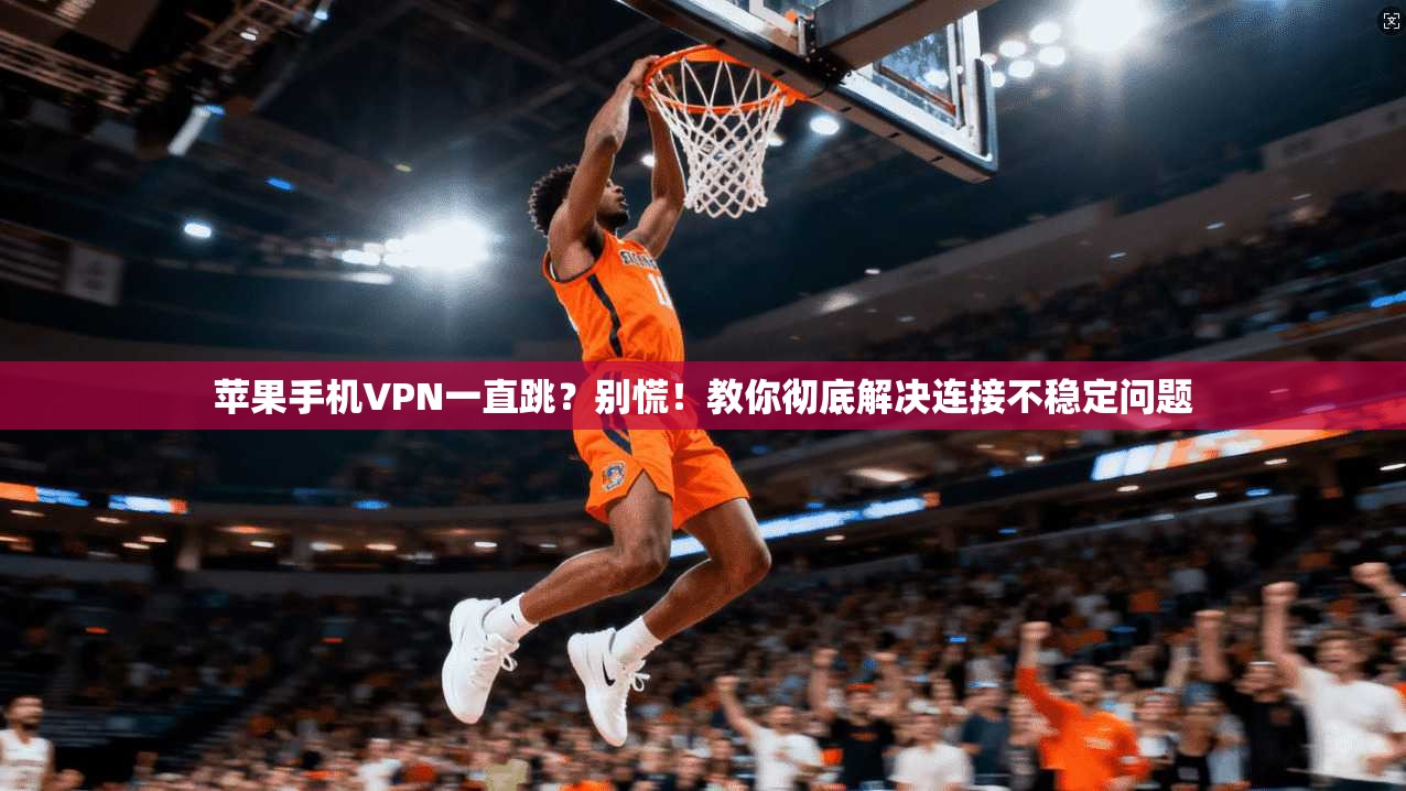 苹果手机VPN一直跳?别慌!教你彻底解决连接不稳定问题