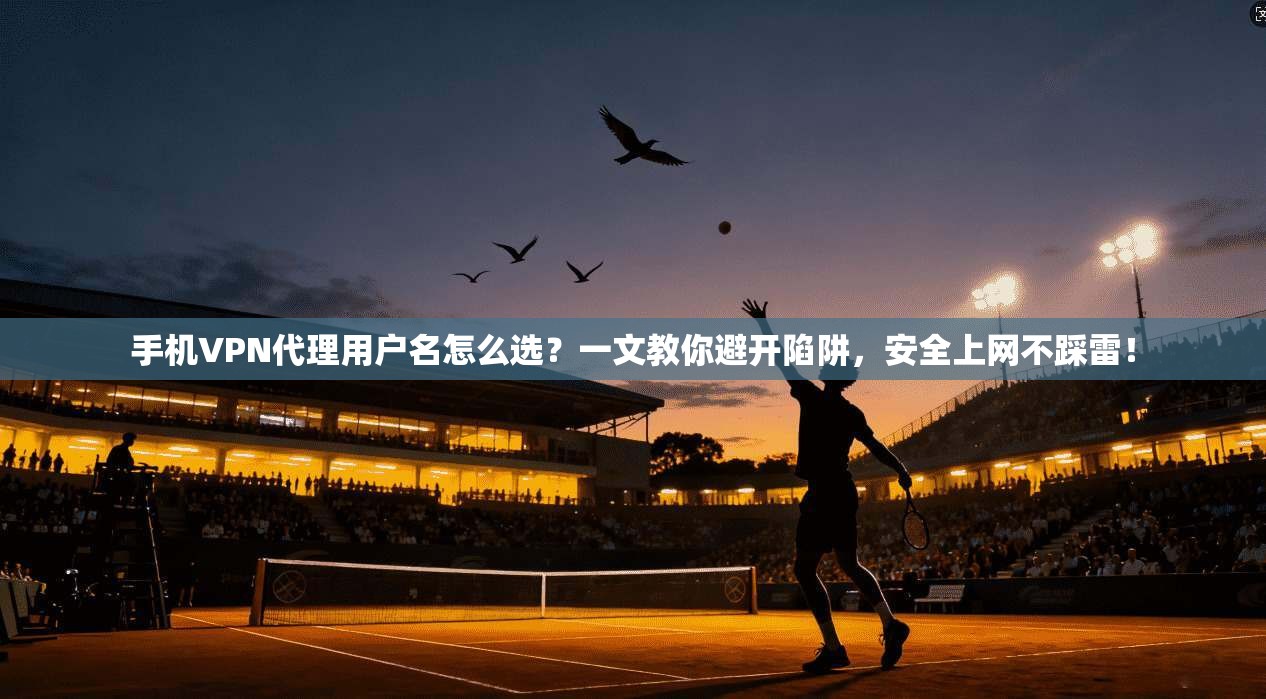 手机VPN代理用户名怎么选?一文教你避开陷阱,安全上网不踩雷!