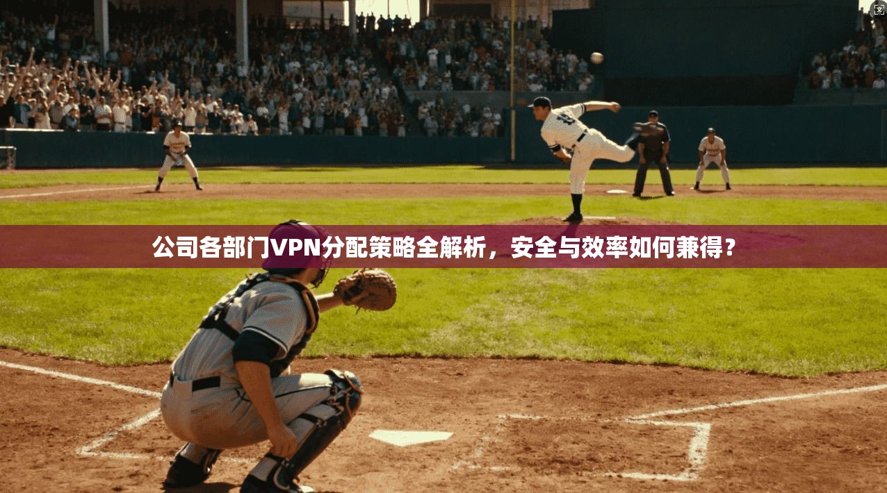 公司各部门VPN分配策略全解析,安全与效率如何兼得?