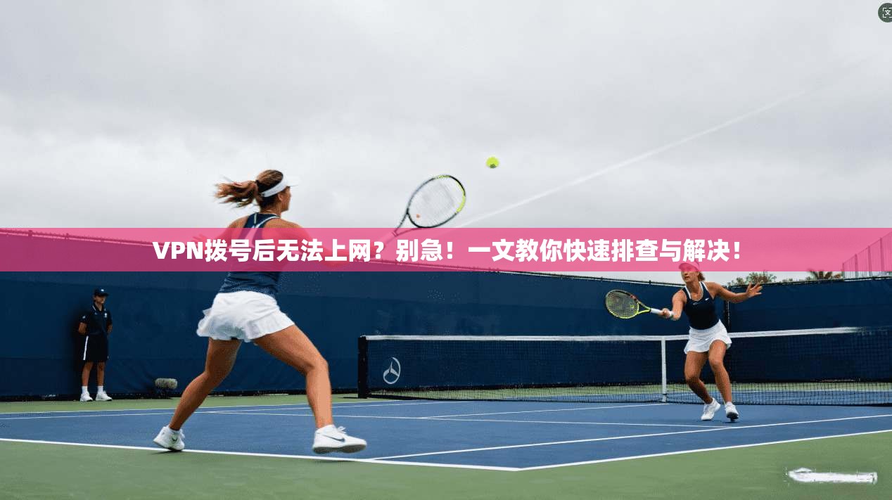 VPN拨号后无法上网?别急!一文教你快速排查与解决!
