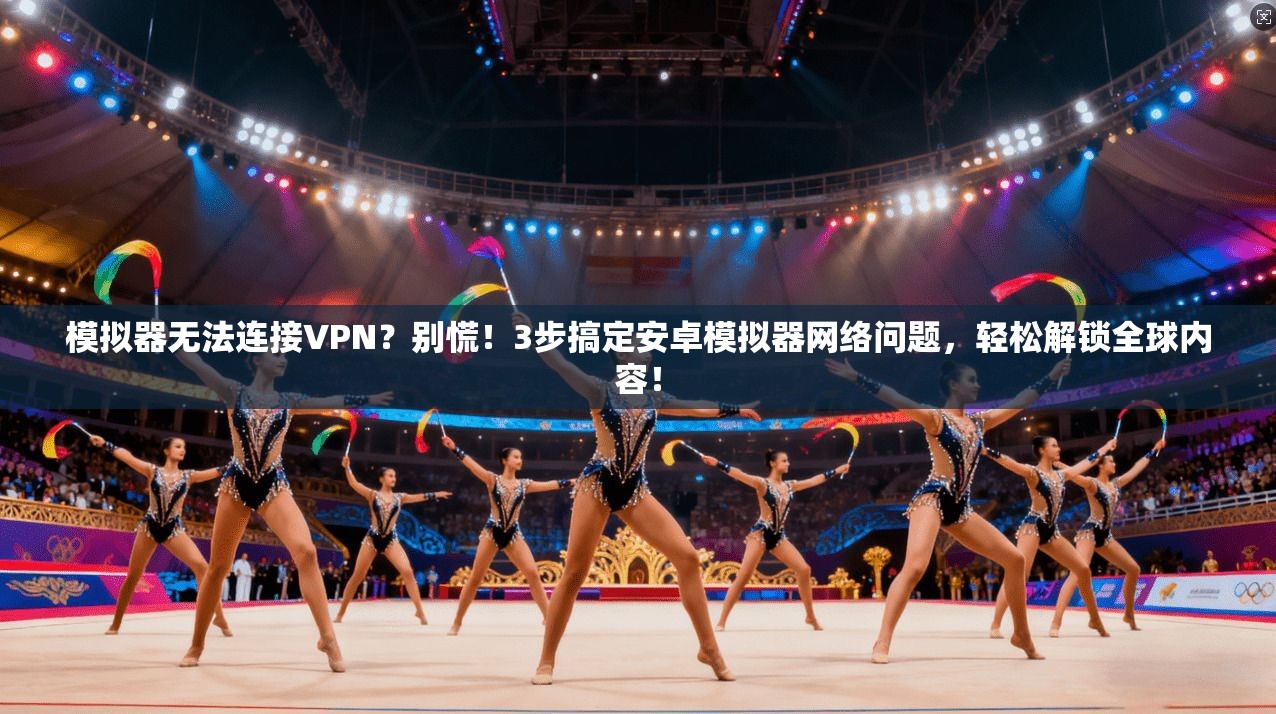 模拟器无法连接VPN？别慌！3步搞定安卓模拟器网络问题，轻松解锁全球内容！