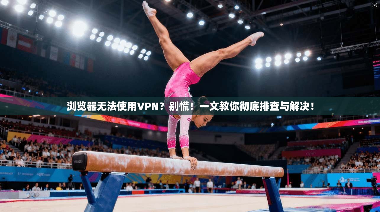 浏览器无法使用VPN?别慌!一文教你彻底排查与解决!