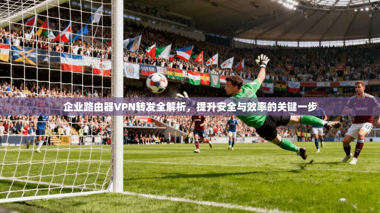 企业路由器VPN转发全解析，提升安全与效率的关键一步