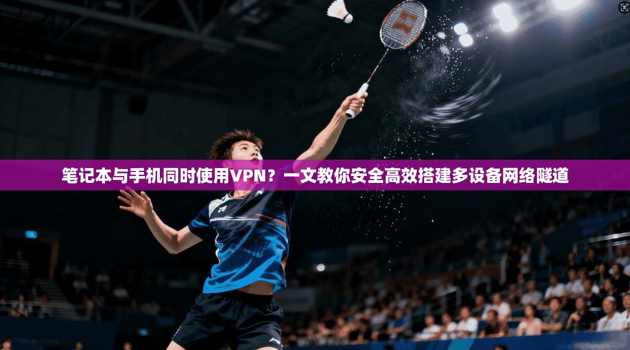 笔记本与手机同时使用VPN？一文教你安全高效搭建多设备网络隧道