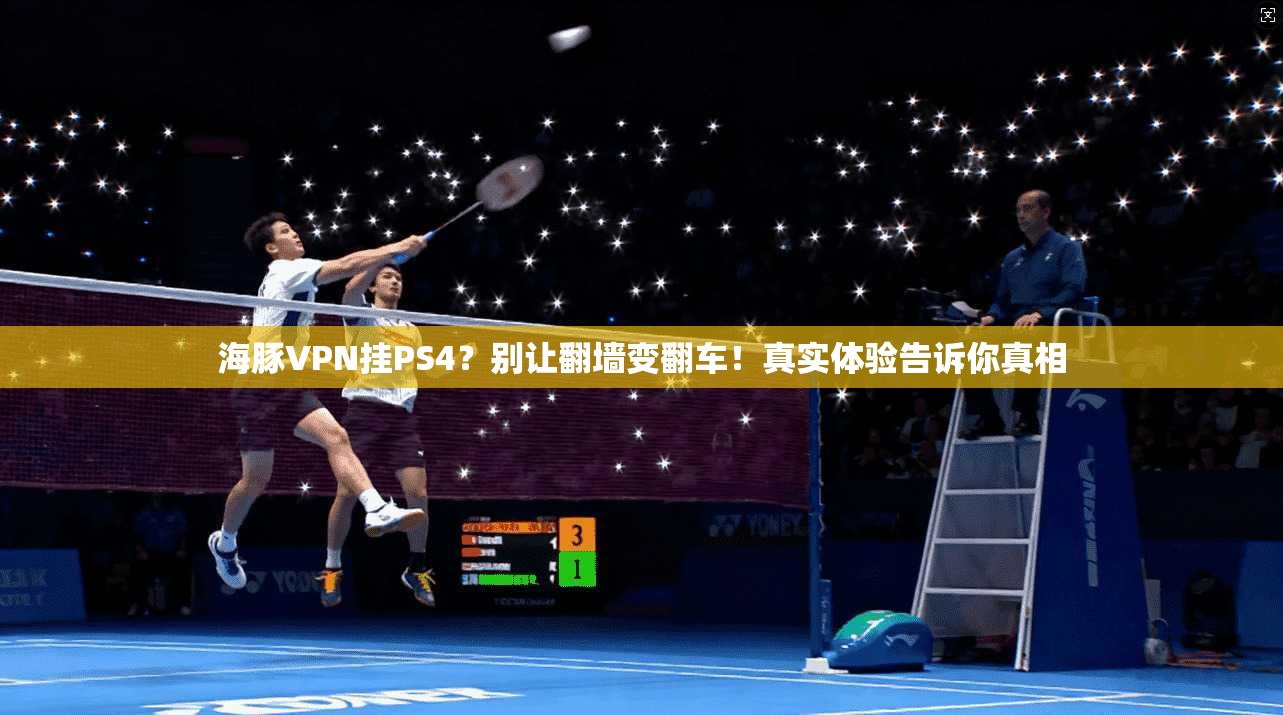 海豚VPN挂PS4?别让翻墙变翻车!真实体验告诉你真相