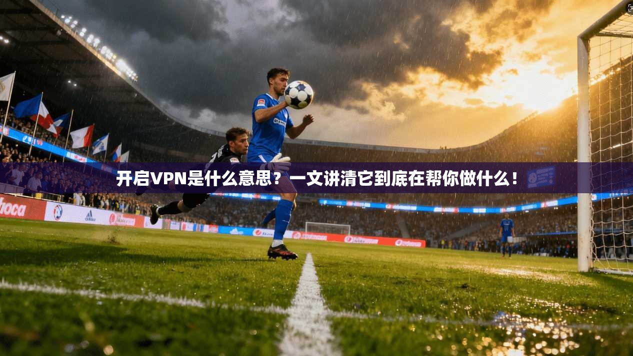 开启VPN是什么意思？一文讲清它到底在帮你做什么！
