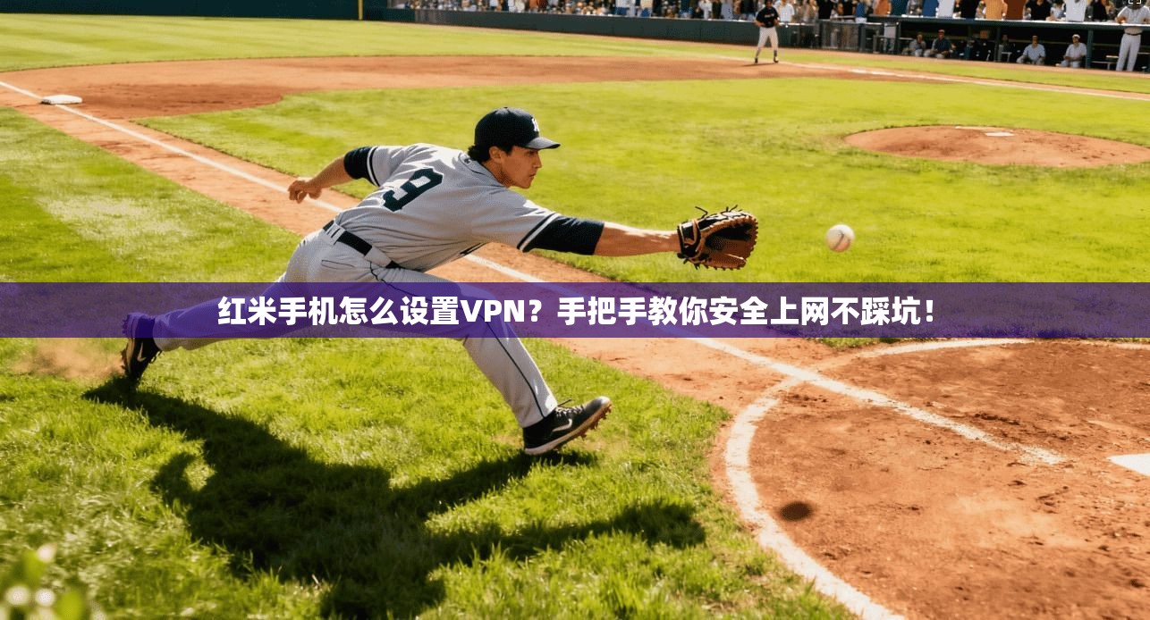红米手机怎么设置VPN?手把手教你安全上网不踩坑!