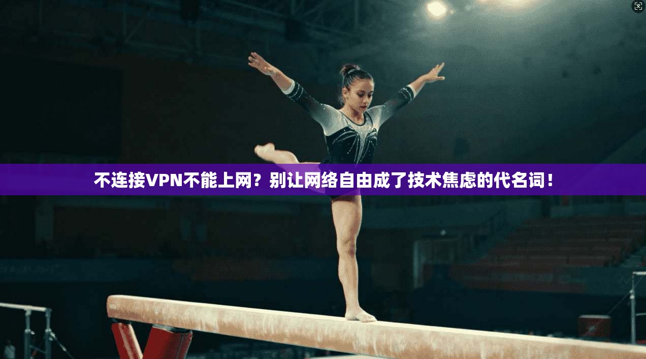 不连接VPN不能上网?别让网络自由成了技术焦虑的代名词!