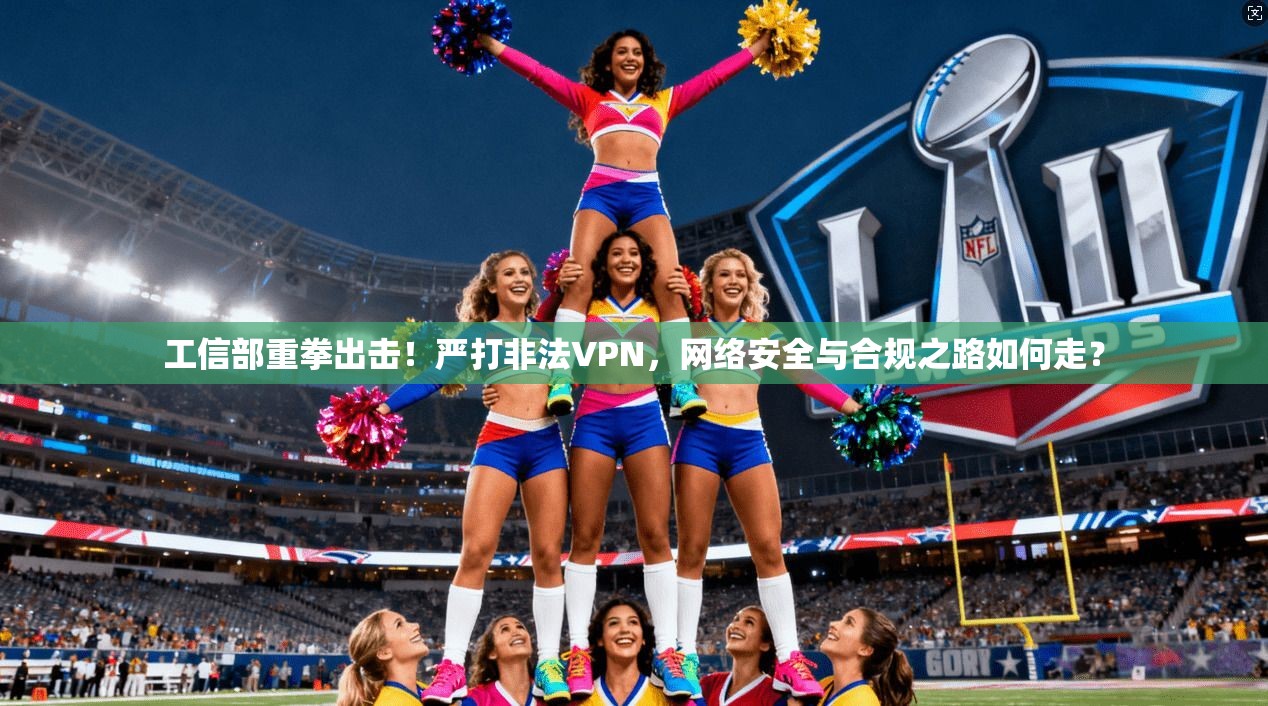 工信部重拳出击！严打非法VPN，网络安全与合规之路如何走？