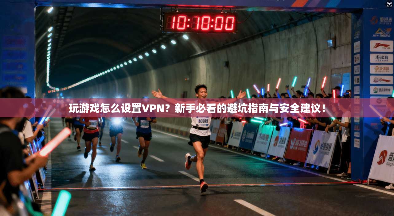 玩游戏怎么设置VPN?新手必看的避坑指南与安全建议!