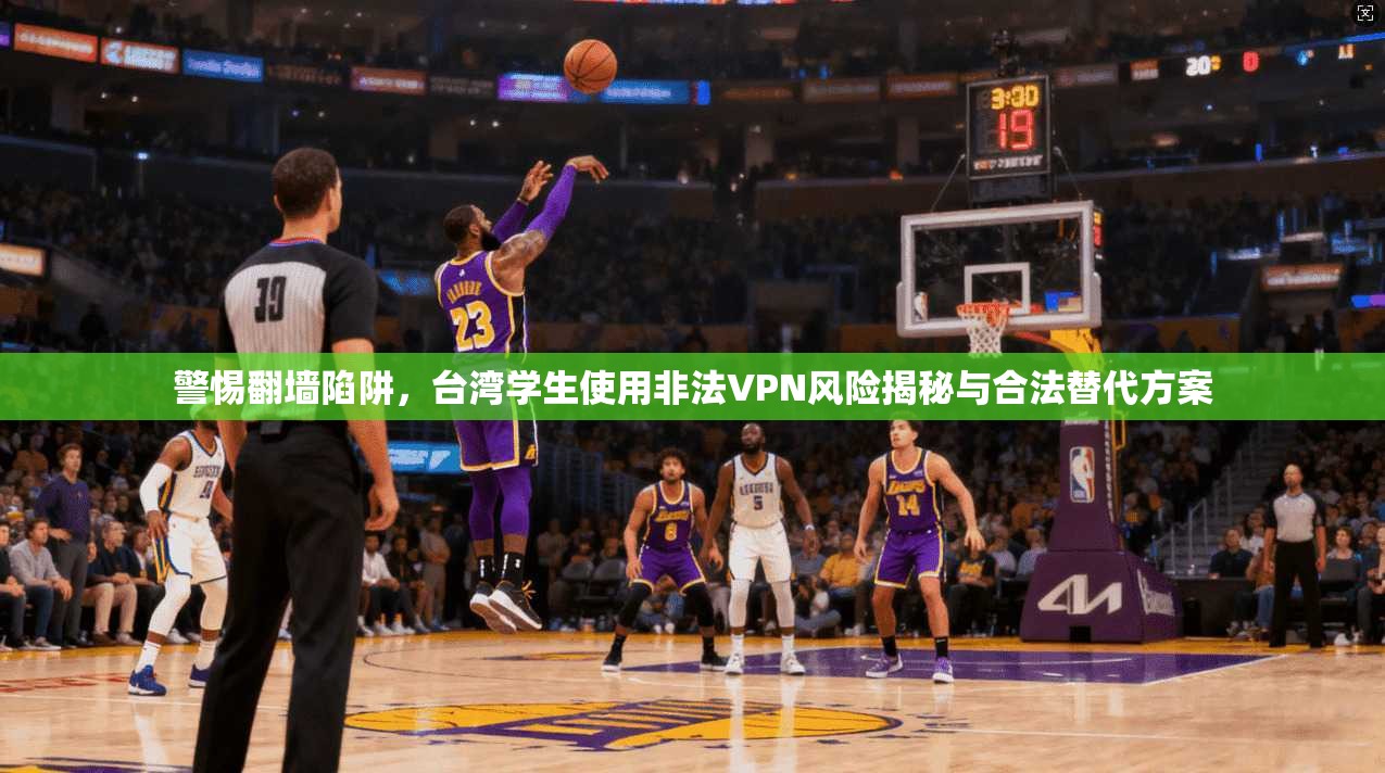 警惕翻墙陷阱,台湾学生使用非法VPN风险揭秘与合法替代方案