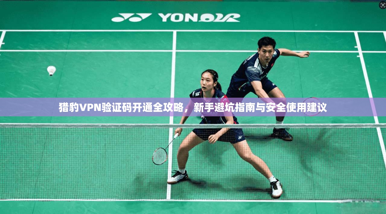 猎豹VPN验证码开通全攻略,新手避坑指南与安全使用建议