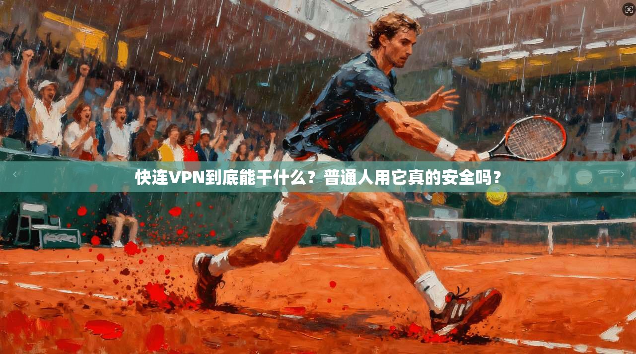 快连VPN到底能干什么？普通人用它真的安全吗？