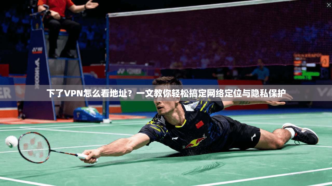 下了VPN怎么看地址?一文教你轻松搞定网络定位与隐私保护