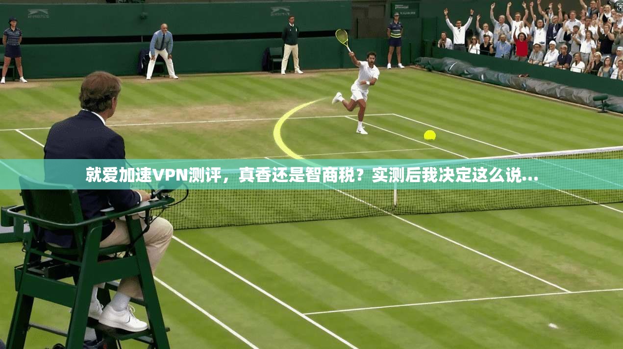 就爱加速VPN测评,真香还是智商税?实测后我决定这么说…