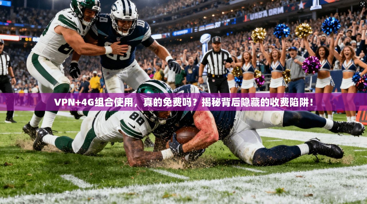 VPN+4G组合使用，真的免费吗？揭秘背后隐藏的收费陷阱！
