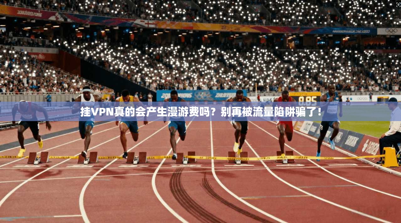 挂VPN真的会产生漫游费吗？别再被流量陷阱骗了！