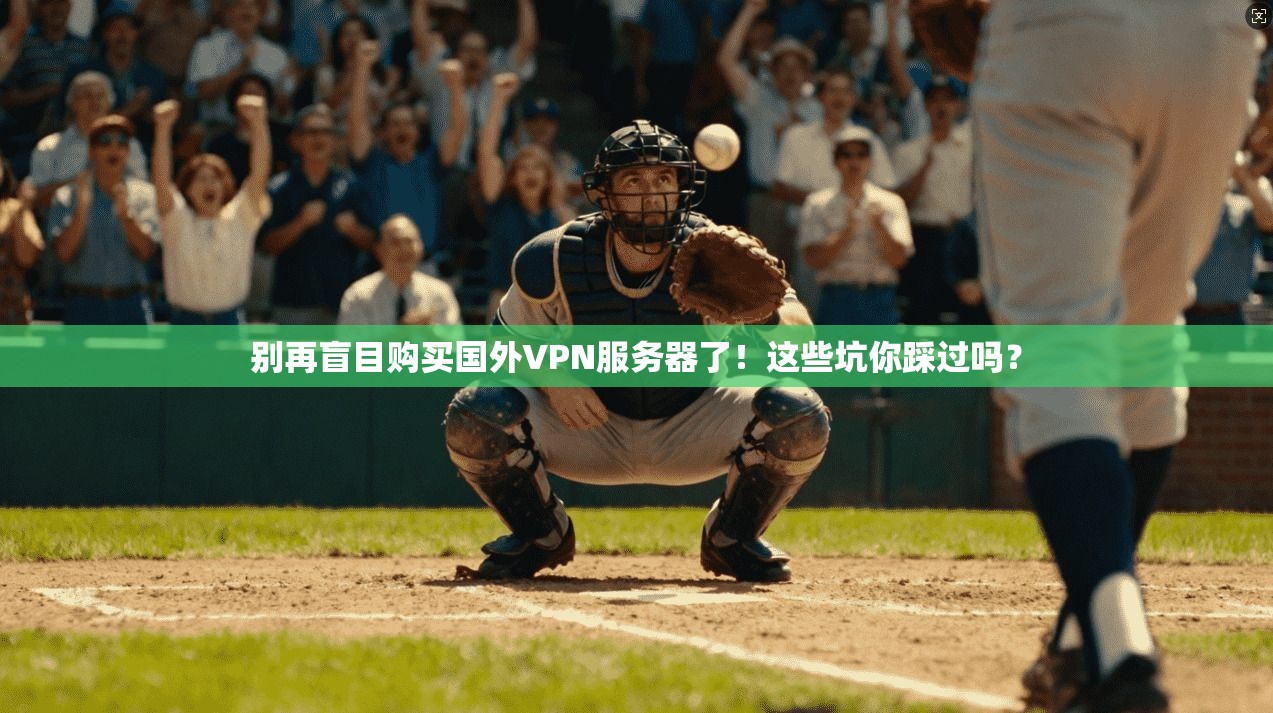 别再盲目购买国外VPN服务器了!这些坑你踩过吗?