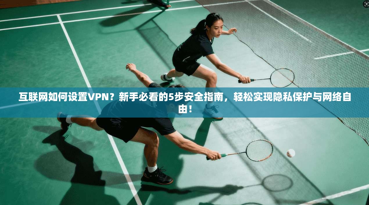 互联网如何设置VPN？新手必看的5步安全指南，轻松实现隐私保护与网络自由！
