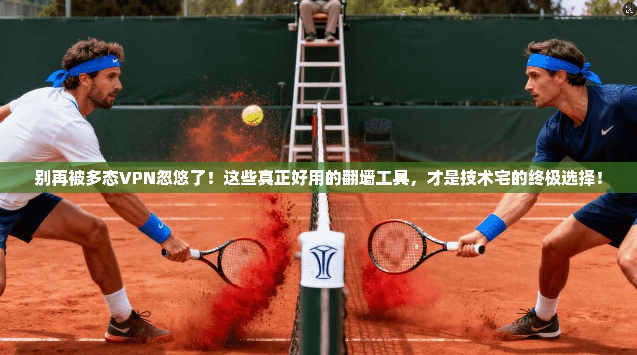 别再被多态VPN忽悠了！这些真正好用的翻墙工具，才是技术宅的终极选择！