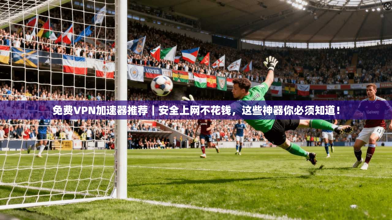 免费VPN加速器推荐｜安全上网不花钱，这些神器你必须知道！