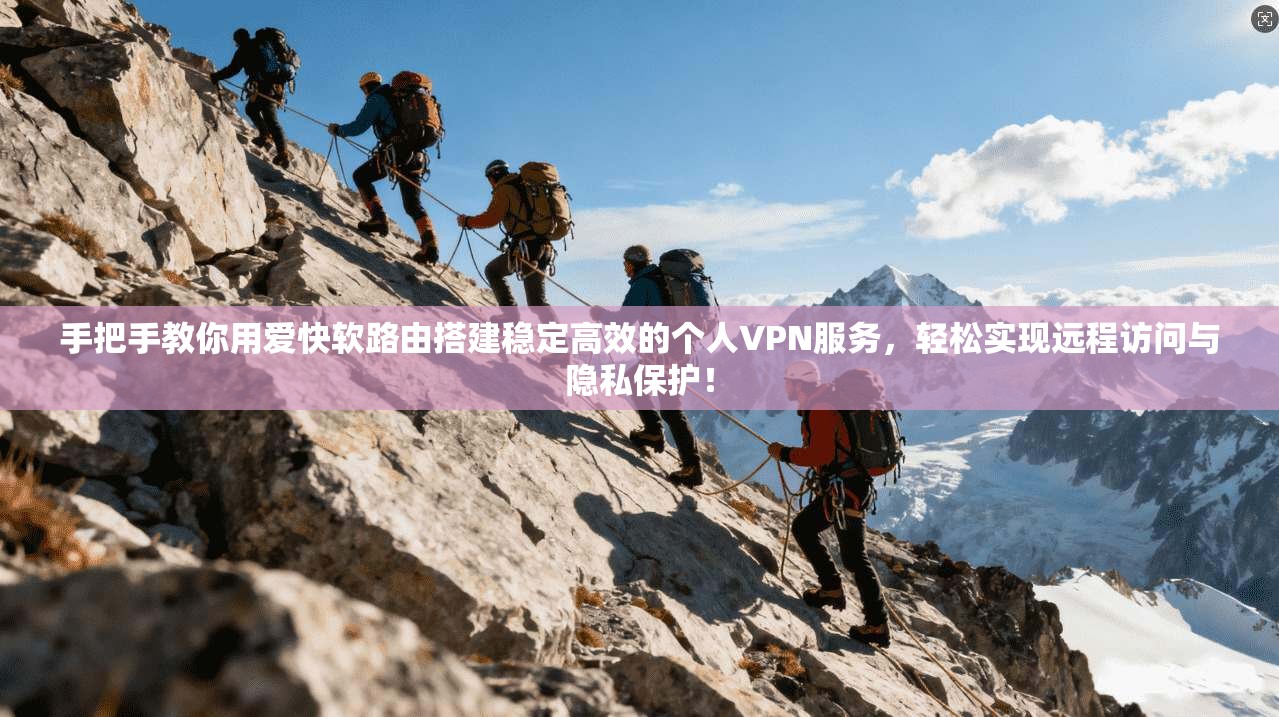 手把手教你用爱快软路由搭建稳定高效的个人VPN服务,轻松实现远程访问与隐私保护!