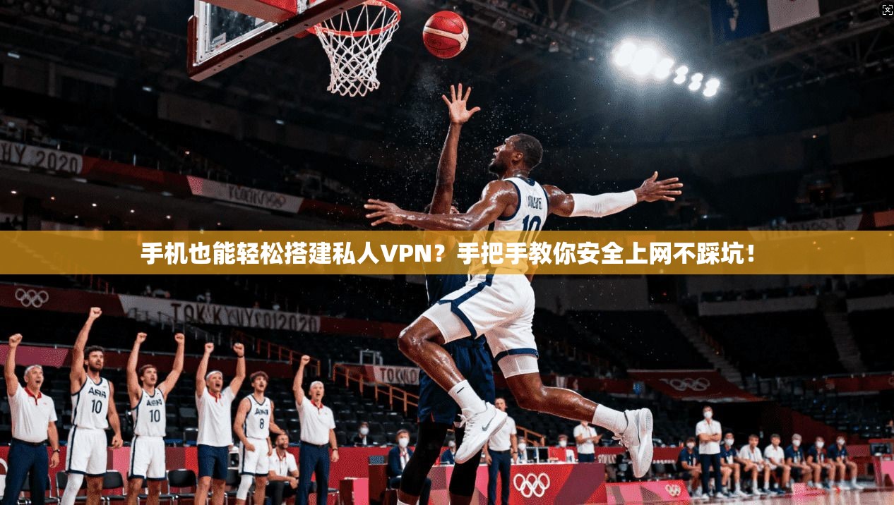 手机也能轻松搭建私人VPN？手把手教你安全上网不踩坑！
