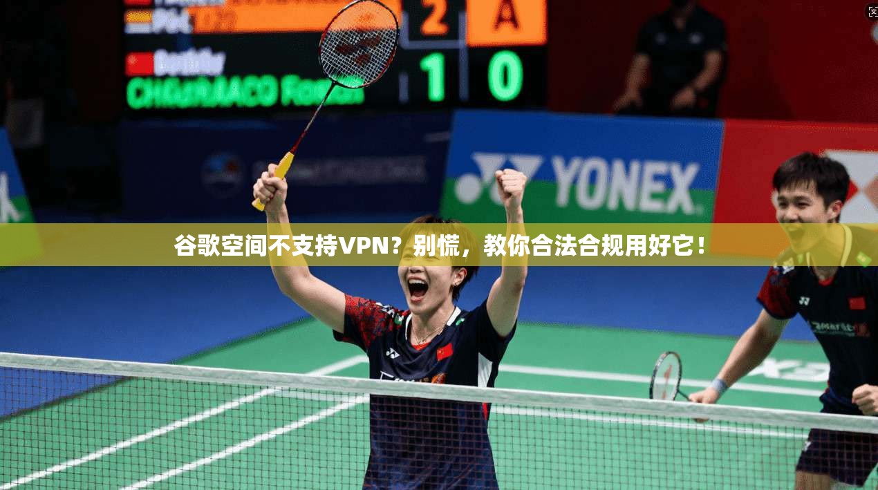 谷歌空间不支持VPN？别慌，教你合法合规用好它！