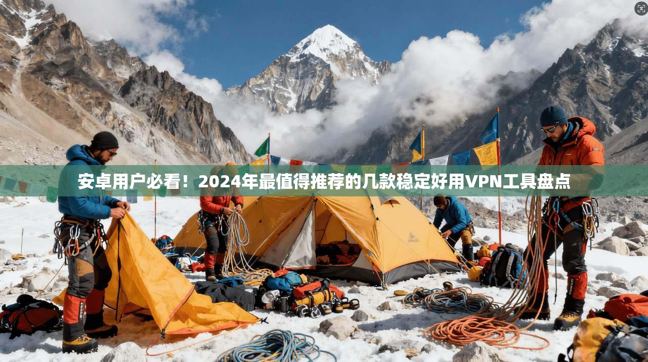 安卓用户必看！2024年最值得推荐的几款稳定好用VPN工具盘点