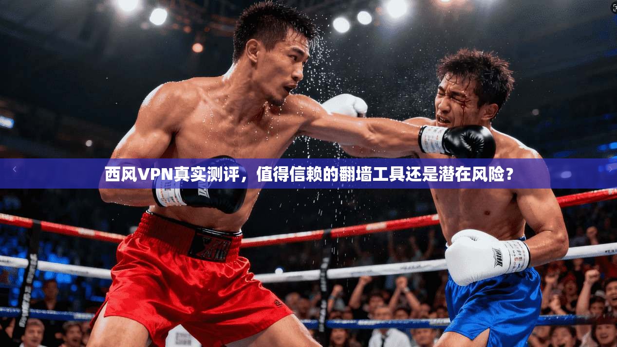 西风VPN真实测评，值得信赖的翻墙工具还是潜在风险？