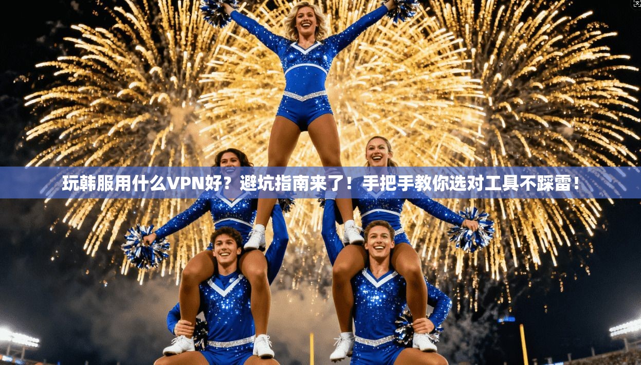 玩韩服用什么VPN好?避坑指南来了!手把手教你选对工具不踩雷!