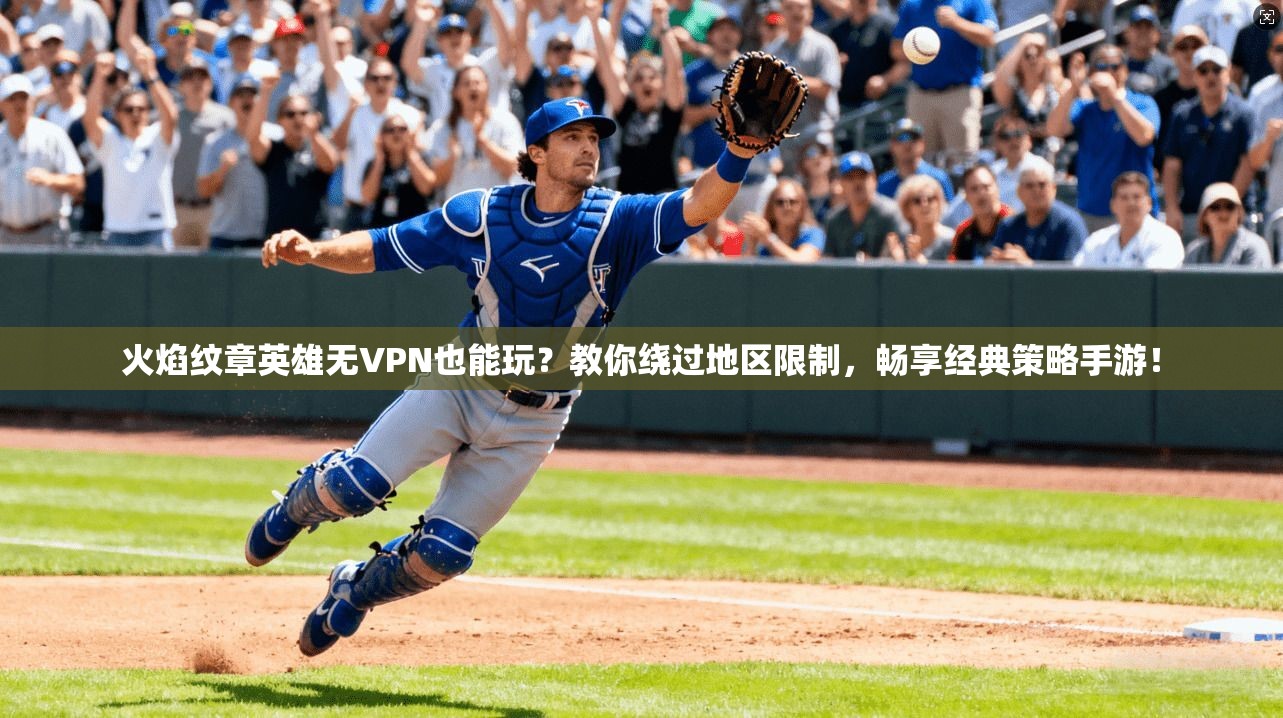 火焰纹章英雄无VPN也能玩?教你绕过地区限制,畅享经典策略手游!
