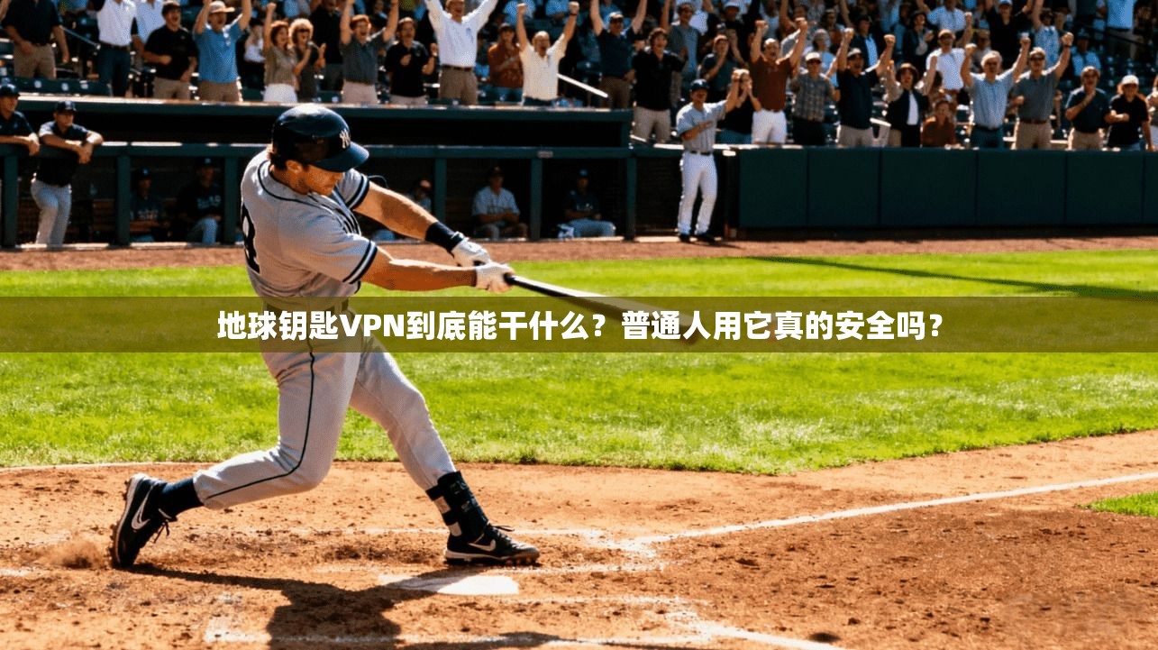地球钥匙VPN到底能干什么?普通人用它真的安全吗?