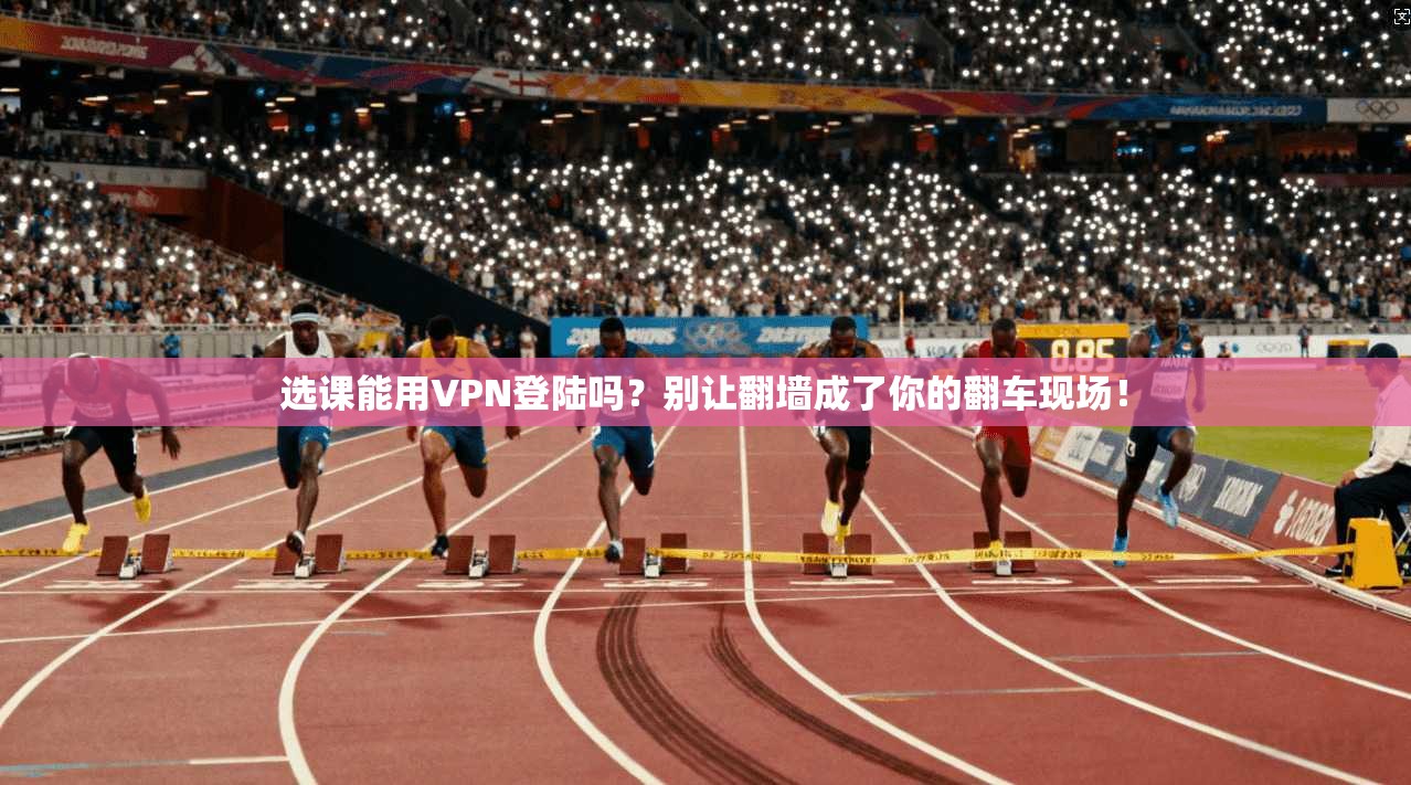 选课能用VPN登陆吗?别让翻墙成了你的翻车现场!