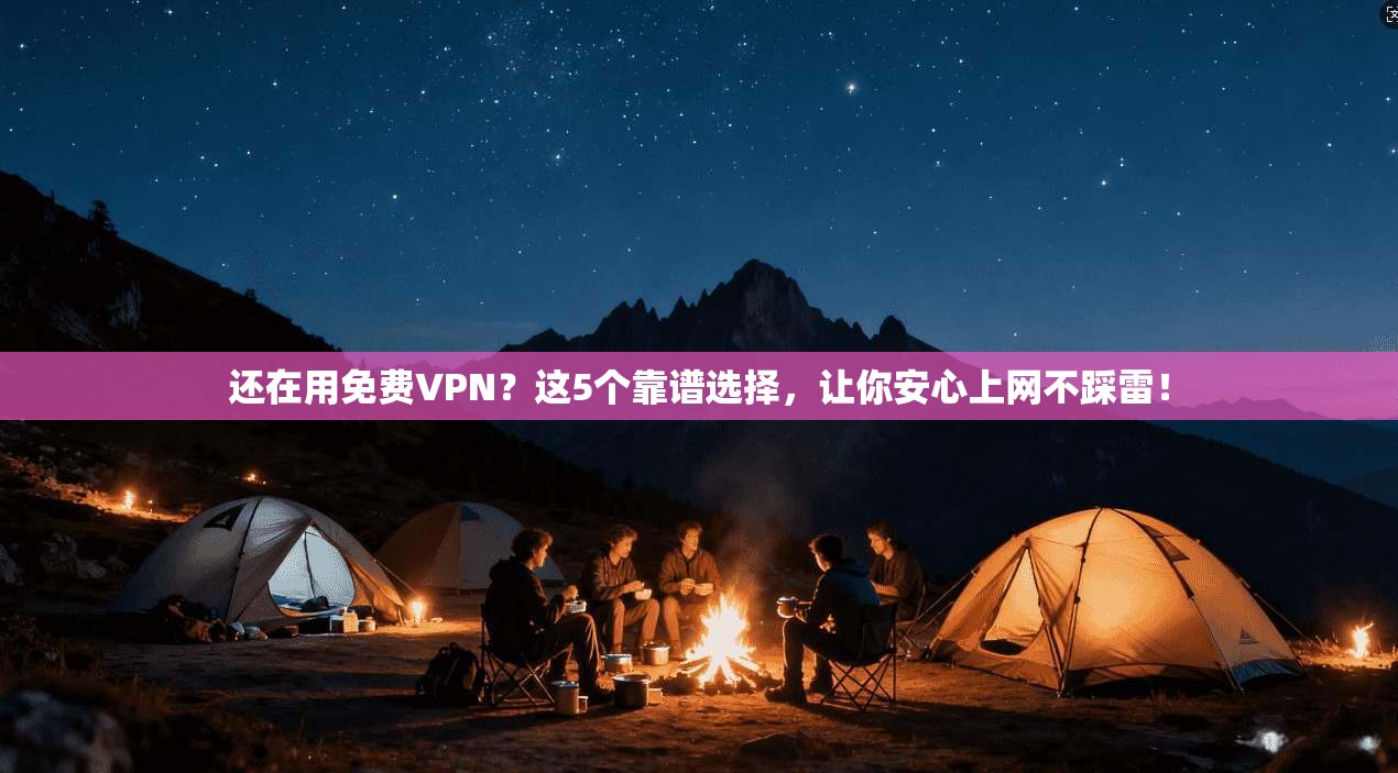 还在用免费VPN?这5个靠谱选择,让你安心上网不踩雷!