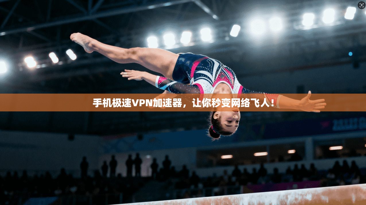 手机极速VPN加速器，让你秒变网络飞人！