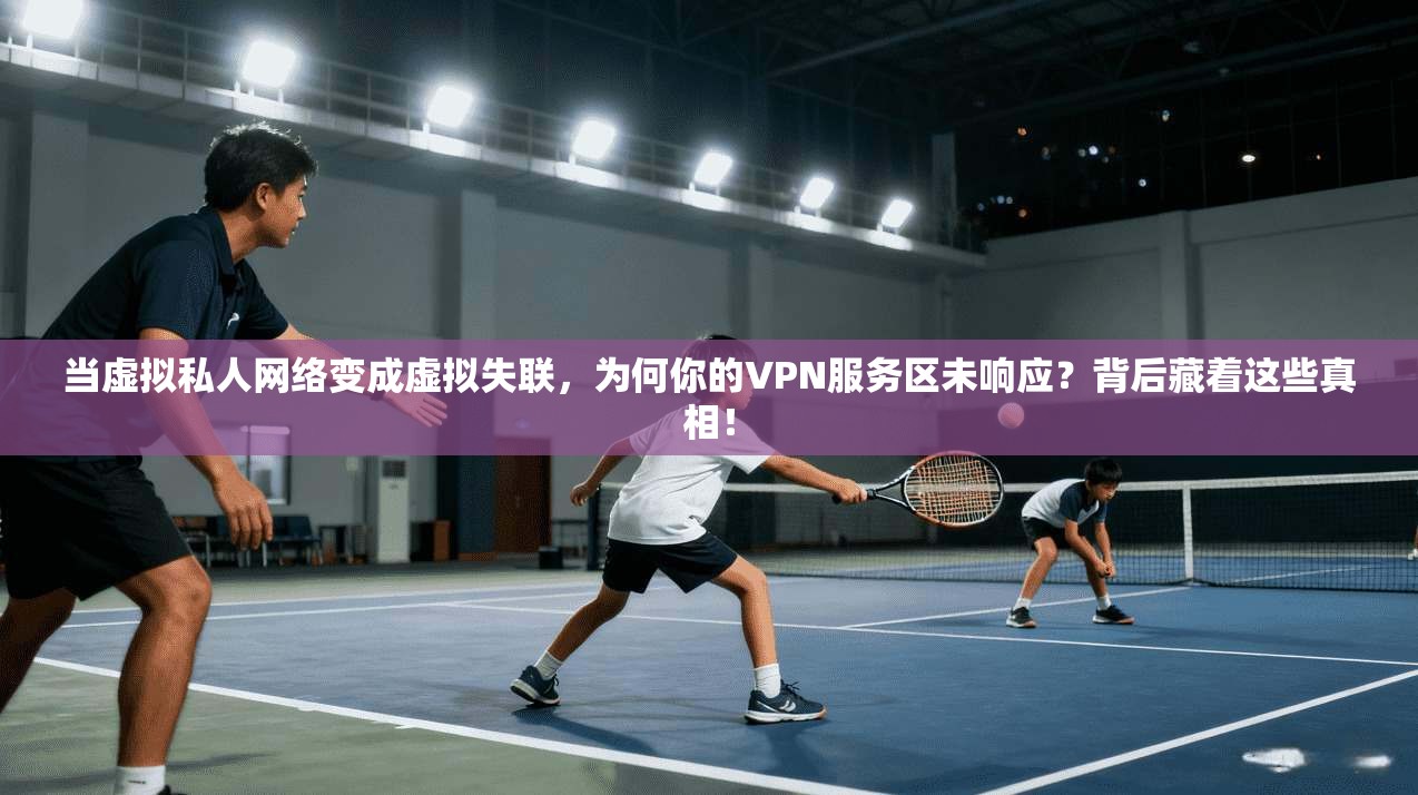 当虚拟私人网络变成虚拟失联，为何你的VPN服务区未响应？背后藏着这些真相！