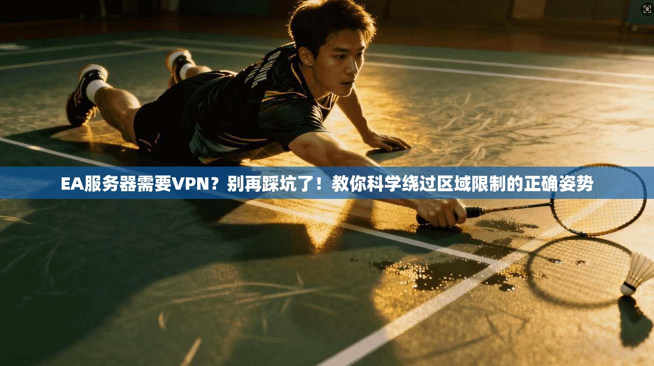 EA服务器需要VPN?别再踩坑了!教你科学绕过区域限制的正确姿势