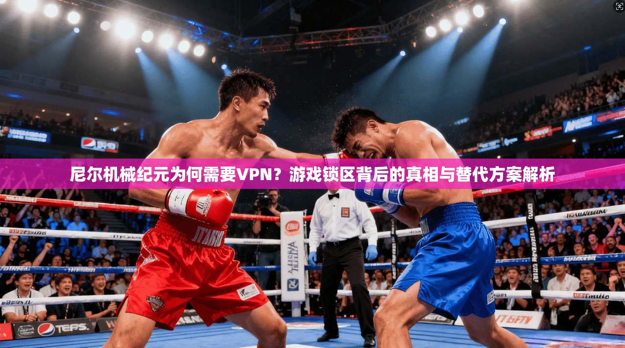 尼尔机械纪元为何需要VPN?游戏锁区背后的真相与替代方案解析