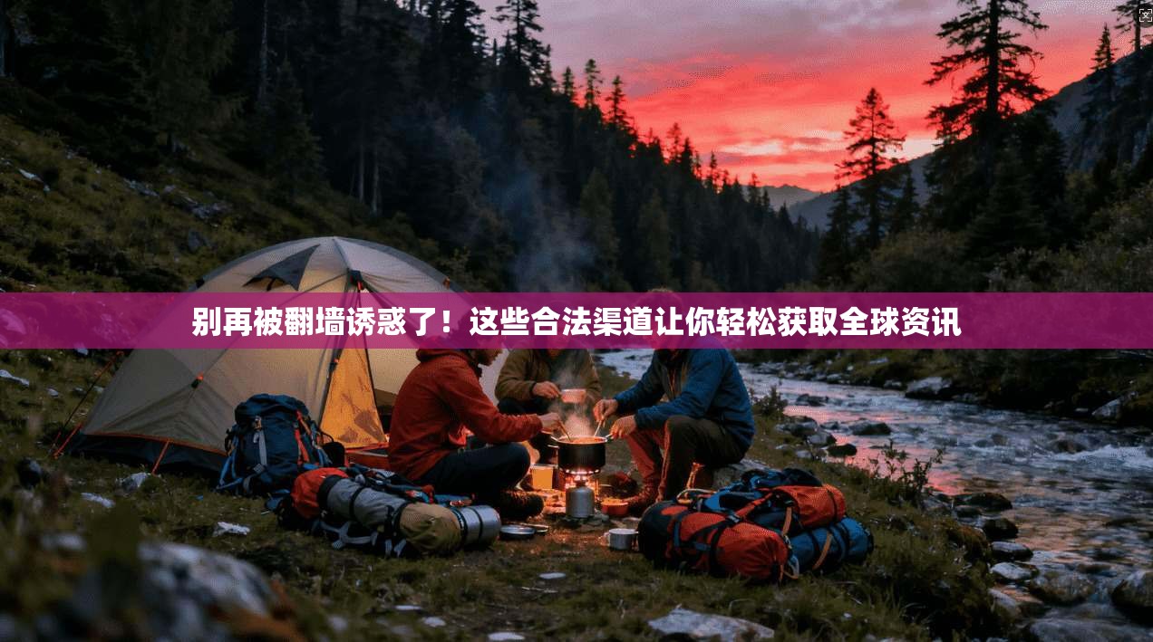别再被翻墙诱惑了！这些合法渠道让你轻松获取全球资讯