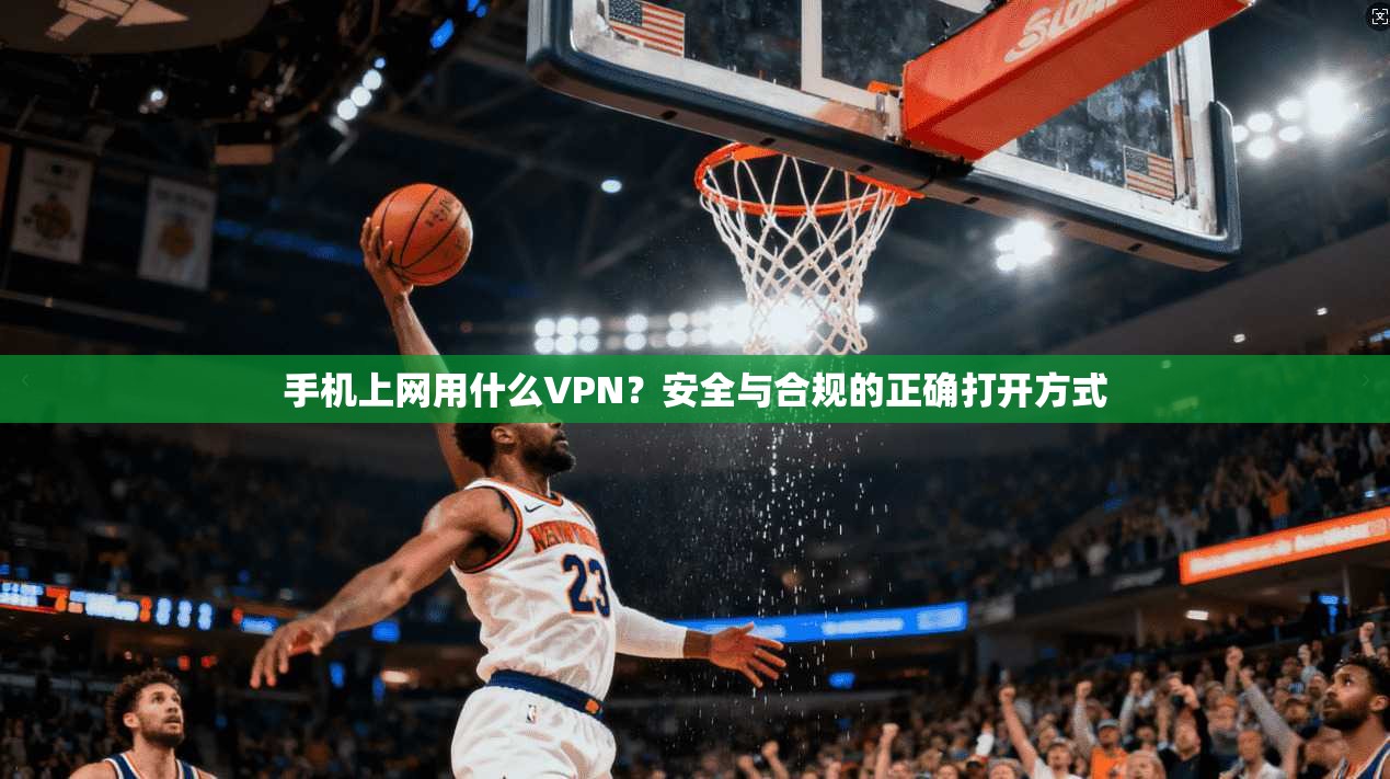 手机上网用什么VPN？安全与合规的正确打开方式