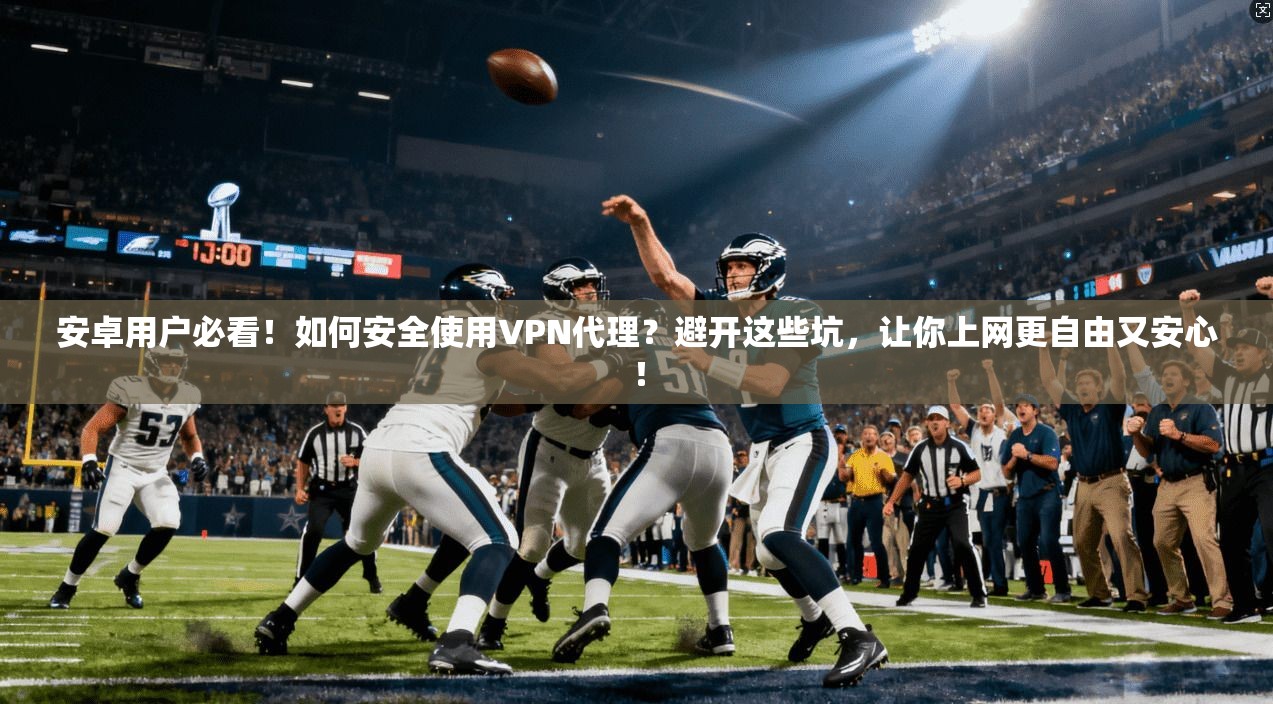安卓用户必看!如何安全使用VPN代理?避开这些坑,让你上网更自由又安心!