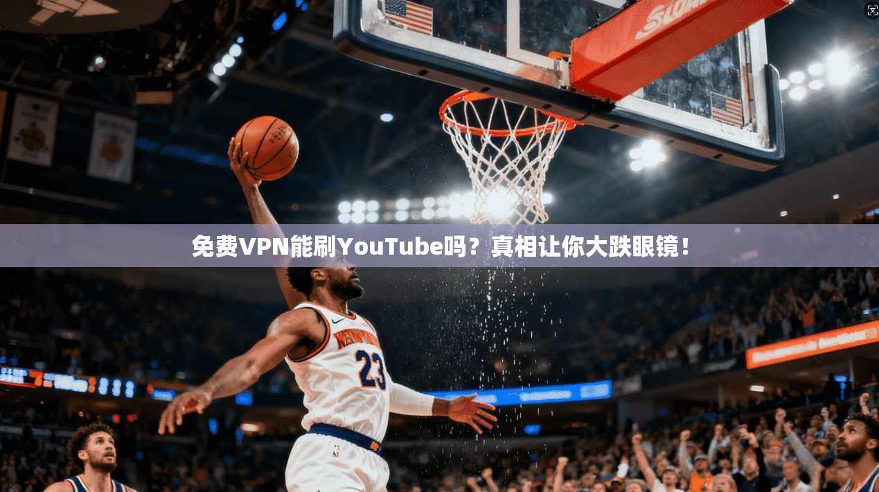 免费VPN能刷YouTube吗？真相让你大跌眼镜！